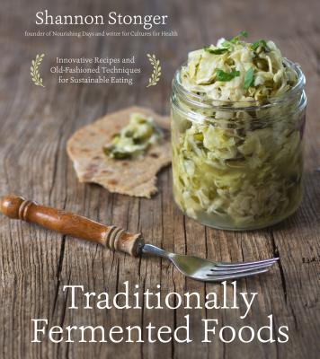 Traditionally Fermented Foods: Innovative Recipes and Old-Fashioned Techniques for Sustainable Eating - Stonger, Shannon