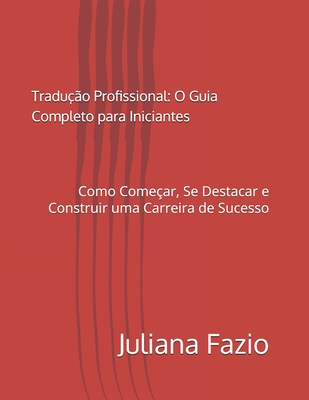 Traduo Profissional: O Guia Completo para Iniciantes: Como Comear, Se Destacar e Construir uma Carreira de Sucesso - Fazio, Juliana