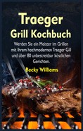 Traeger Grill Kochbuch: Werden Sie ein Meister im Grillen mit Ihrem hochmodernen Traeger Gill und uber 80 unbestreitbar kostlichen Gerichten