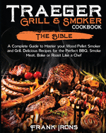 Traeger Grill & Smoker Cookbook: The Bible. A Complete Guide to Master your Wood Pellet Smoker and Grill. Delicious Recipes for the Perfect BBQ. Smoke Meat, Bake or Roast Like a Chef