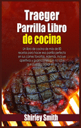 Traeger Parrilla Libro de cocina: Un libro de cocina de mas de 80 recetas para hacer esa parrilla perfecta en sus carnes favoritas. Ademas, incluye aperitivos y guarniciones que no sabe que puede cocinar en su parrilla Traeger