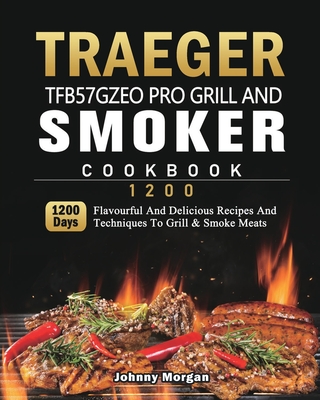 Traeger TFB57GZEO Pro Grill and Smoker Cookbook 1200: 1200 Days Flavourful And Delicious Recipes And Techniques To Grill & Smoke Meats - Morgan, Johnny