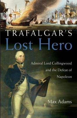 Trafalgar's Lost Hero: Admiral Lord Collingwood and the Defeat of Napoleon - Adams, Max