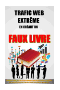 Trafic Web Extrme En Crant Un Faux Livre: Comment Ecrire Un Livre Incontournable Sans Rien Rdiger Et Propulser Son Blog, Dcupler Son Trafic Internet, Exploser Sa Mailing List.