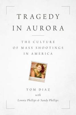 Tragedy in Aurora: The Culture of Mass Shootings in America - Diaz, Tom, and Phillips, Lonnie, and Phillips, Sandy