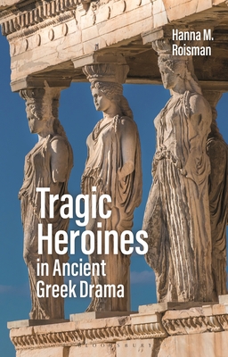 Tragic Heroines in Ancient Greek Drama - Roisman, Hanna M