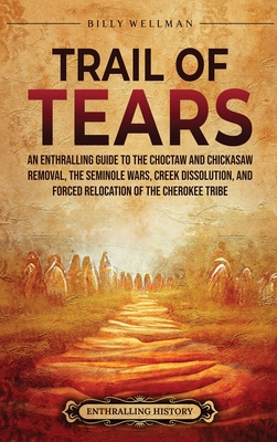 Trail of Tears: An Enthralling Guide to the Choctaw and Chickasaw Removal, the Seminole Wars, Creek Dissolution, and Forced Relocation of the Cherokee Tribe - Wellman, Billy