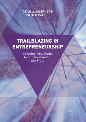 Trailblazing in Entrepreneurship: Creating New Paths for Understanding the Field - Shepherd, Dean A, and Patzelt, Holger