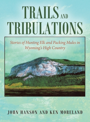 Trails and Tribulations: Stories of Hunting Elk and Packing Mules in Wyoming's High Country - Moreland, Ken, and Hanson, John