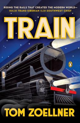 Train: Riding the Rails That Created the Modern World--From the Trans-Siberian to the S Outhwest Chief - Zoellner, Tom
