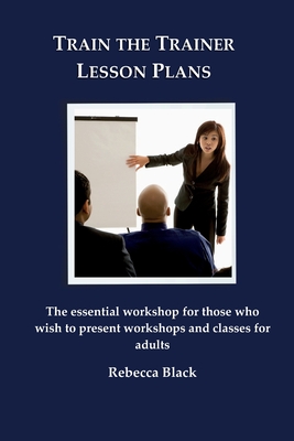 Train the Trainer Lesson Plans: The essential workshop for those who wish to present workshops and classes for adults - Black, Walker (Editor), and Black, Rebecca