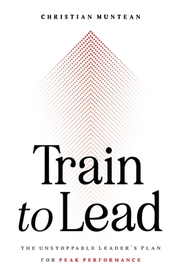 Train to Lead: The Unstoppable Leader's Plan for Peak Performance - Muntean, Christian