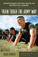 Train Tough the Army Way: 50 Sports Strategies to Out-Think, Out-Train, and Out-Perform Your Competition