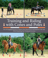 Training and Riding with Cones and Poles: Over 35 Engaging Exercises to Improve Your Horse's Focus and Response to the AIDS, While Sharpening Your Timing and Accuracy