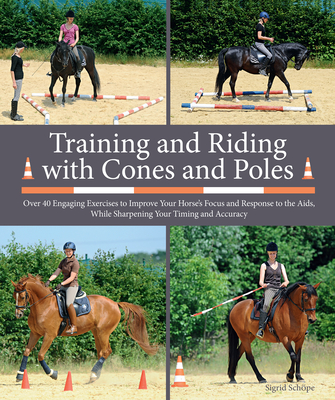Training and Riding with Cones and Poles: Over 35 Engaging Exercises to Improve Your Horse's Focus and Response to the Aids, While Sharpening Your Timing and Accuracy - Schope, Sigrid