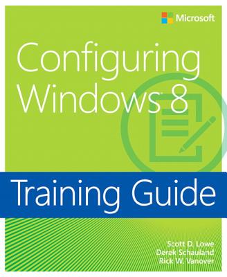 Training Guide: Configuring Windows 8 - Lowe, Scott, and Schauland, Derek, and Vanover, Rick W