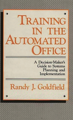 Training in the Automated Office: A Decision-Maker's Guide to Systems Planning and Implementation - Goldfield, Randy J, and Unknown