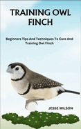 Training Owl Finch: Beginners Tips And Techniques To Care And Training Owl Finch