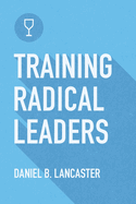 Training Radical Leaders: Leading Others Like Jesus by Training Multiplying Missional Leaders Using Ten Intentional Leadership Formation Bible Studies