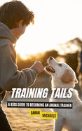 Training Tails: A Kids Guide to Becoming an Animal Trainer