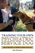 Training Your Own Psychiatric Service Dog: Step By Step Guide To Training Your Own Psychiatric Service Dog