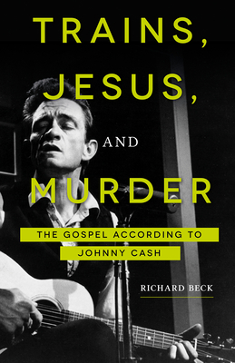 Trains, Jesus, and Murder: The Gospel According to Johnny Cash - Beck, Richard