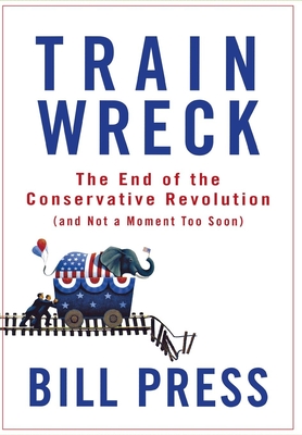 Trainwreck: The End of the Conservative Revolution (and Not a Moment Too Soon) - Press, Bill