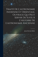 Trait De L'astronomie Indienne Et Orientale, Ouvrage Qui Peut Servir De Suite  L'histoire De L'astronomie Ancienne