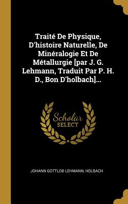 Trait De Physique, D'histoire Naturelle, De Minralogie Et De Mtallurgie [par J. G. Lehmann, Traduit Par P. H. D., Bon D'holbach]... - Lehmann, Johann Gottlob, and Holbach