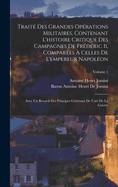 Trait Des Grandes Oprations Militaires, Contenant L'histoire Critique Des Campagnes De Frdric Ii, Compares  Celles De L'empereur Napolon: Avec Un Recueil Des Principes Gnraux De L'art De La Guerre; Volume 1