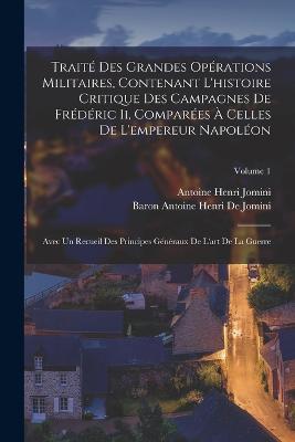 Trait Des Grandes Oprations Militaires, Contenant L'histoire Critique Des Campagnes De Frdric Ii, Compares  Celles De L'empereur Napolon: Avec Un Recueil Des Principes Gnraux De L'art De La Guerre; Volume 1 - Jomini, Antoine Henri, and De Jomini, Baron Antoine Henri