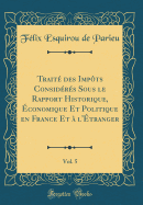 Trait des Impts Considrs Sous le Rapport Historique, conomique Et Politique en France Et  l'tranger, Vol. 5 (Classic Reprint)