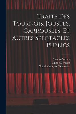 Trait des tournois, joustes, carrousels, et autres spectacles publics - Menestrier, Claude-Franois, and Auroux, Nicolas, and Derbage, Claude