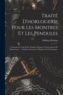 Trait D'horlogerie Pour Les Montres Et Les Pendules: Contenant Le Calcul Des Nombres Propres  Toutes Sortes De Mouvement: ... L'histoire Ancienne & Moderne De L'horlogerie. ...