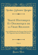 Trait Historique Et Dogmatique de la Vraie Religion, Vol. 6: Avec la Rfutation des Erreurs Qui Lui Ont t Opposes dans les Diffrens Sicles (Classic Reprint)