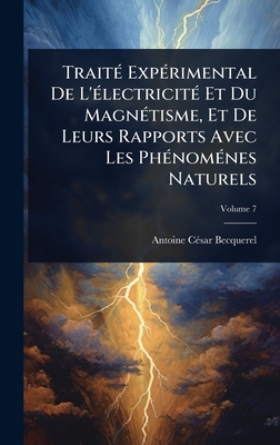 Trait?(c) Exp?(c)rimental De L'?(c)lectricit?(c) Et Du Magn?(c)tisme, Et De Leurs Rapports Avec Les Ph?(c)nom?(c)nes Naturels - Becquerel, Antoine C?(c)Sar