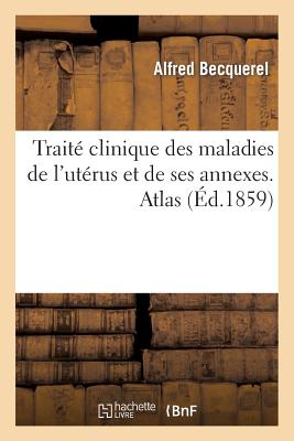 Trait? Clinique Des Maladies de l'Ut?rus Et de Ses Annexes. Atlas - Becquerel, Alfred