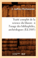 Trait? Complet de la Science Du Blason: ? l'Usage Des Bibliophiles, Arch?ologues (?d.1885)