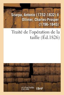 Trait? de l'Op?ration de la Taille: M?moires Anatomiques Et Chirurgicaux Sur Diff?rentes M?thodes Pour Pratiquer Cette Op?ration - Scarpa, Antonio