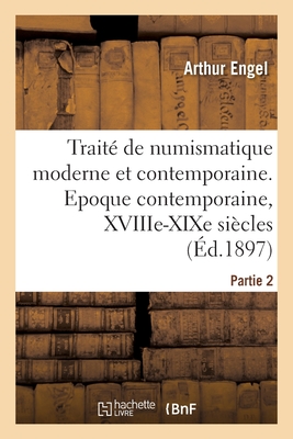 Trait? de Numismatique Moderne Et Contemporaine. Partie 2: Epoque Contemporaine, Xviiie-Xixe Si?cles - Engel, Arthur