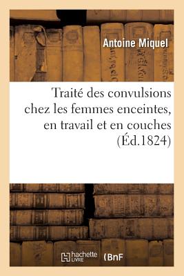 Trait? Des Convulsions Chez Les Femmes Enceintes, En Travail Et En Couches: M?moire Qui a Remport? Le Prix Propos? Par La Soci?t? de M?decine de Paris, Pour l'Ann?e 1820 - Miquel, Antoine