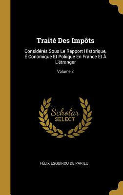 Trait? Des Imp?ts: Consid?r?s Sous Le Rapport Historique, ? Conomique Et Poliique En France Et ? l'?tranger; Volume 3 - de Parieu, F?lix Esquirou