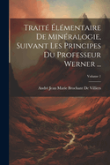 Trait? ?l?mentaire De Min?ralogie, Suivant Les Principes Du Professeur Werner ...; Volume 1