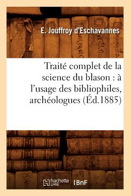 Traite Complet de la Science Du Blason: A l'Usage Des Bibliophiles, Archeologues (Ed.1885) - Jouffroy d'Eschavannes, E