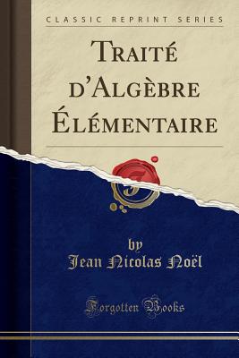 Traite D'Algebre Elementaire (Classic Reprint) - No?l, Jean Nicolas