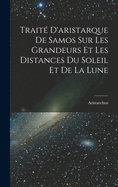 Traite D'Aristarque de Samos Sur Les Grandeurs Et Les Distances Du Soleil Et de La Lune