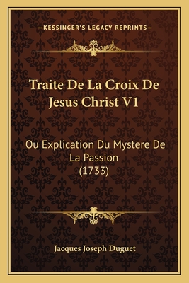 Traite de La Croix de Jesus Christ V1: Ou Explication Du Mystere de La Passion (1733) - Duguet, Jacques Joseph