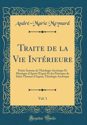 Traite de la Vie Interieure, Vol. 1: Petite Somme de Theologie Ascetique Et Mystique D'Apres L'Esprit Et Les Principes de Saint Thomas D'Aquin; Theologie Ascetique (Classic Reprint) - Meynard, Andre-Marie