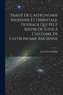 Traite de L'Astronomie Indienne Et Orientale, Ouvrage Qui Peut Servir de Suite A L'Histoire de L'Astronomie Ancienne