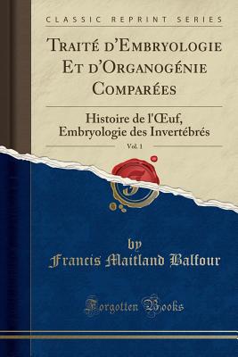 Traite D'Embryologie Et D'Organogenie Comparees, Vol. 1: Histoire de L'Oeuf, Embryologie Des Invertebres (Classic Reprint) - Balfour, Francis Maitland